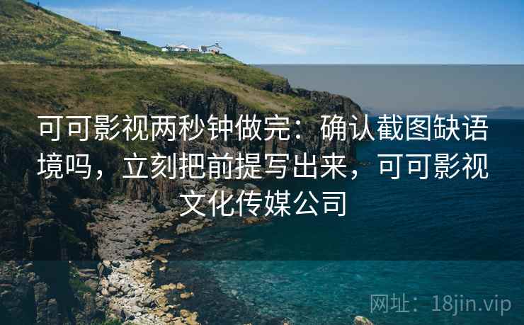 可可影视两秒钟做完：确认截图缺语境吗，立刻把前提写出来，可可影视文化传媒公司