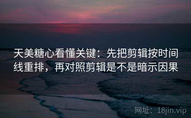 天美糖心看懂关键：先把剪辑按时间线重排，再对照剪辑是不是暗示因果