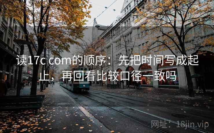 读17c com的顺序：先把时间写成起止，再回看比较口径一致吗