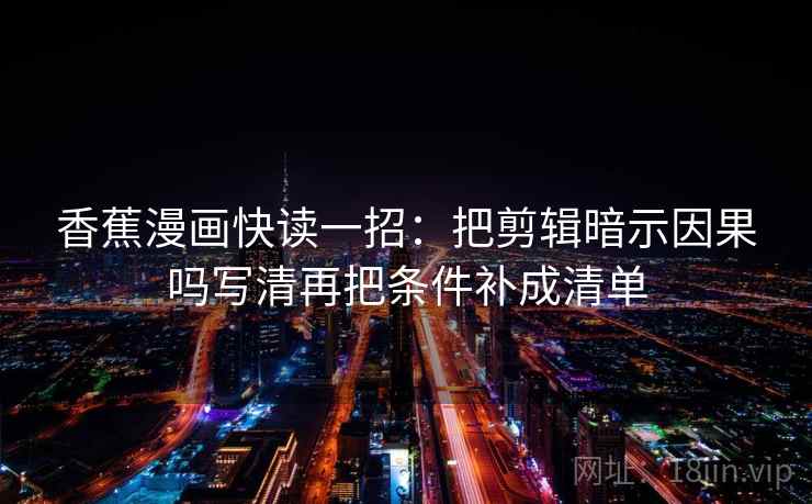 香蕉漫画快读一招：把剪辑暗示因果吗写清再把条件补成清单