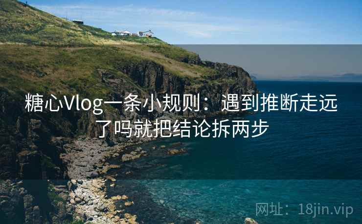 糖心Vlog一条小规则：遇到推断走远了吗就把结论拆两步