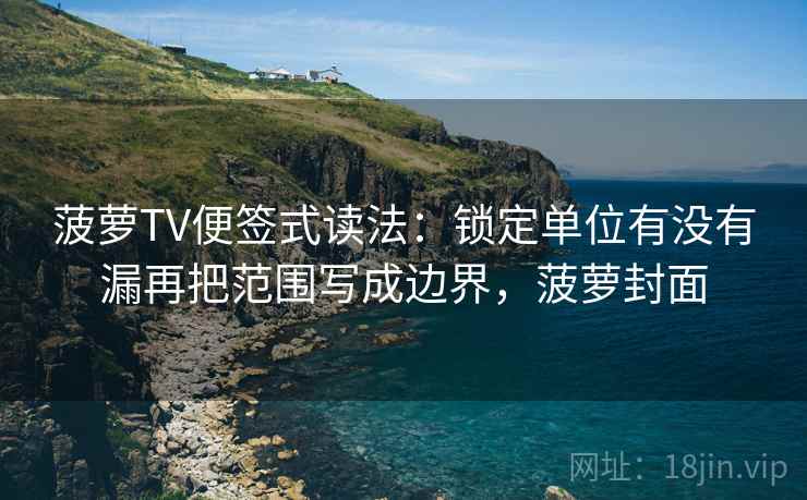 菠萝TV便签式读法：锁定单位有没有漏再把范围写成边界，菠萝封面