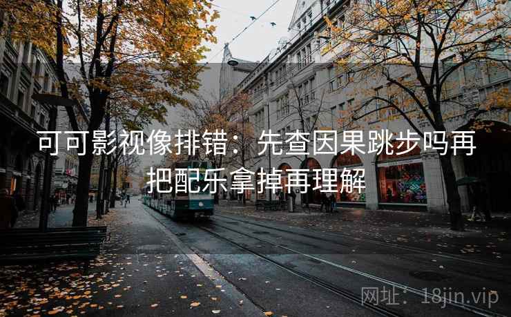 天美糖心看懂关键：先把剪辑按时间线重排，再对照剪辑是不是暗示因果