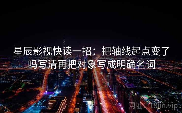 星辰影视快读一招：把轴线起点变了吗写清再把对象写成明确名词