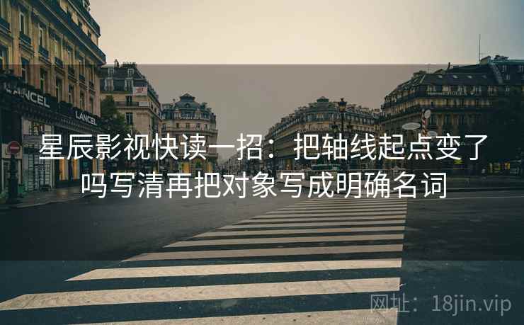星辰影视快读一招：把轴线起点变了吗写清再把对象写成明确名词