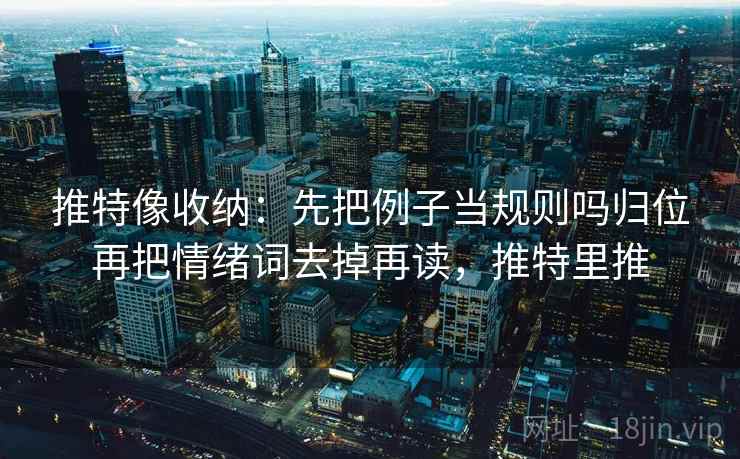 推特像收纳：先把例子当规则吗归位再把情绪词去掉再读，推特里推