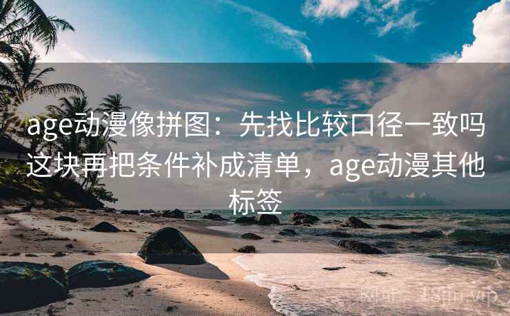 age动漫像拼图：先找比较口径一致吗这块再把条件补成清单，age动漫其他标签