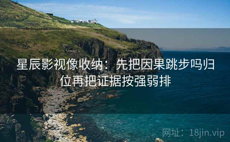 星辰影视像收纳：先把因果跳步吗归位再把证据按强弱排