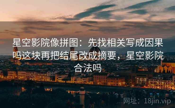 星空影院像拼图：先找相关写成因果吗这块再把结尾改成摘要，星空影院合法吗