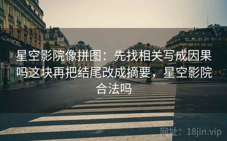 星空影院像拼图：先找相关写成因果吗这块再把结尾改成摘要，星空影院合法吗