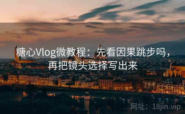 糖心Vlog微教程：先看因果跳步吗，再把镜头选择写出来