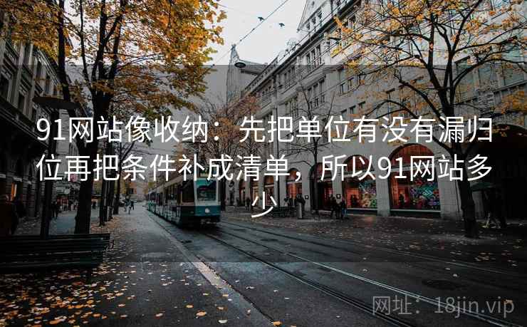 91网站像收纳：先把单位有没有漏归位再把条件补成清单，所以91网站多少