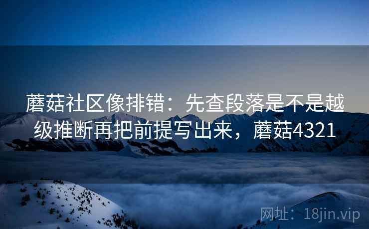 蘑菇社区像排错：先查段落是不是越级推断再把前提写出来，蘑菇4321