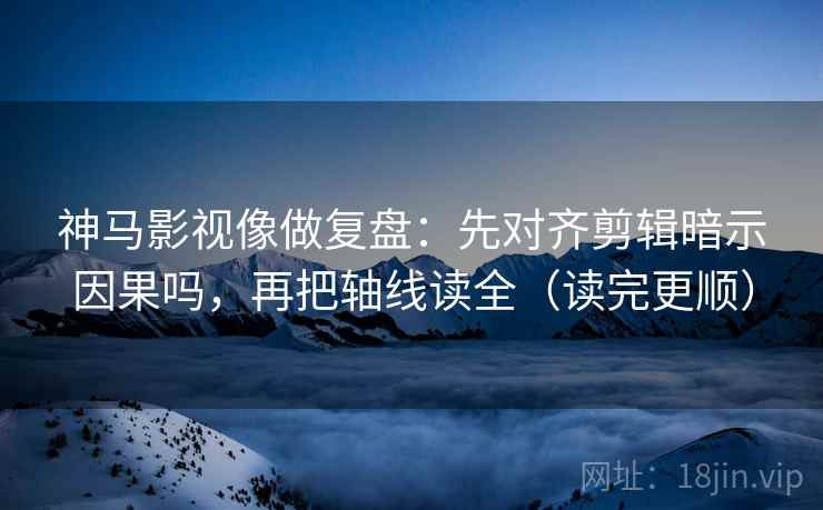 神马影视像做复盘：先对齐剪辑暗示因果吗，再把轴线读全（读完更顺）
