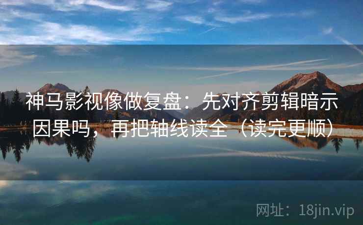 神马影视像做复盘：先对齐剪辑暗示因果吗，再把轴线读全（读完更顺）