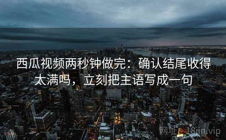 西瓜视频两秒钟做完：确认结尾收得太满吗，立刻把主语写成一句