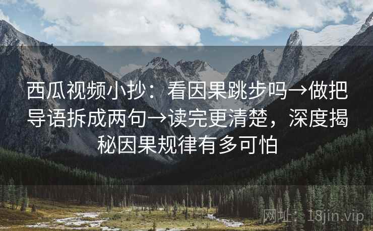西瓜视频小抄：看因果跳步吗→做把导语拆成两句→读完更清楚，深度揭秘因果规律有多可怕