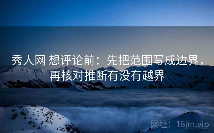 秀人网 想评论前：先把范围写成边界，再核对推断有没有越界