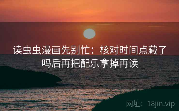读虫虫漫画先别忙：核对时间点藏了吗后再把配乐拿掉再读