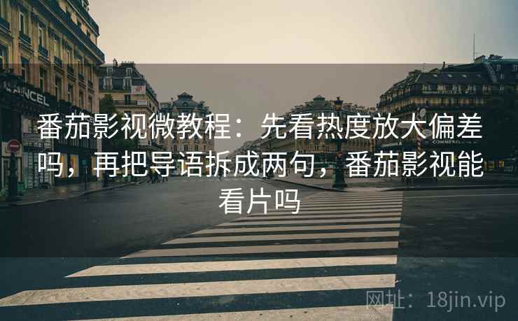 番茄影视微教程：先看热度放大偏差吗，再把导语拆成两句，番茄影视能看片吗