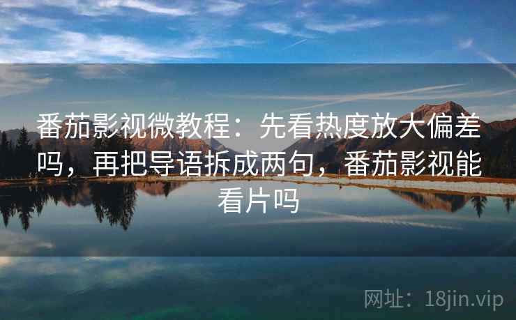 番茄影视微教程：先看热度放大偏差吗，再把导语拆成两句，番茄影视能看片吗