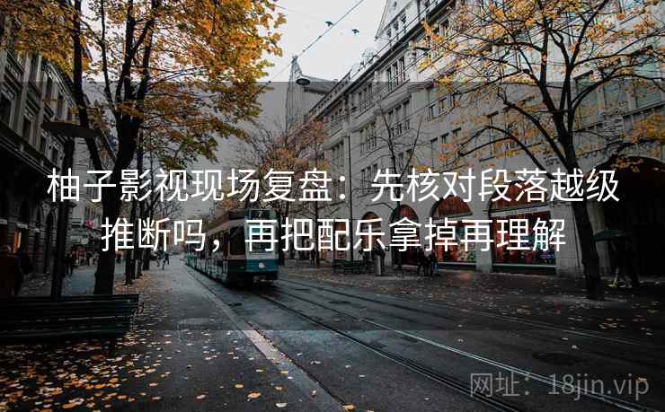 柚子影视现场复盘：先核对段落越级推断吗，再把配乐拿掉再理解