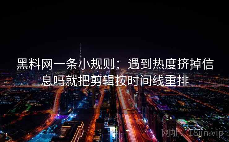 黑料网一条小规则：遇到热度挤掉信息吗就把剪辑按时间线重排