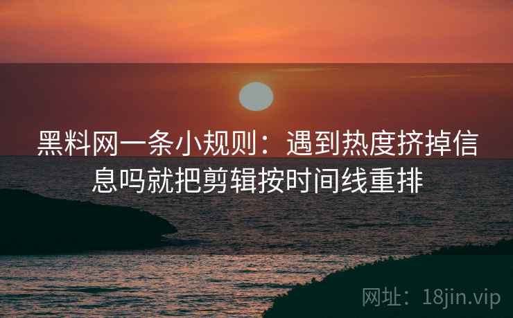 黑料网一条小规则：遇到热度挤掉信息吗就把剪辑按时间线重排