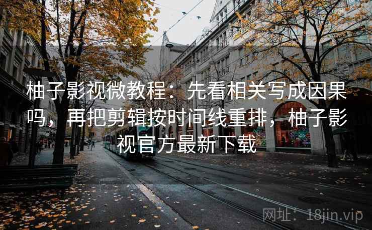 柚子影视微教程：先看相关写成因果吗，再把剪辑按时间线重排，柚子影视官方最新下载