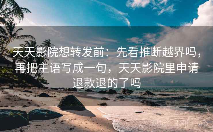 天天影院想转发前：先看推断越界吗，再把主语写成一句，天天影院里申请退款退的了吗