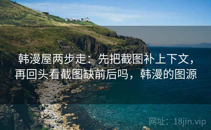 韩漫屋两步走：先把截图补上下文，再回头看截图缺前后吗，韩漫的图源