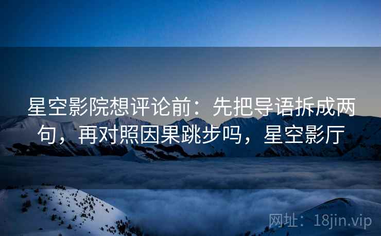 星空影院想评论前：先把导语拆成两句，再对照因果跳步吗，星空影厅