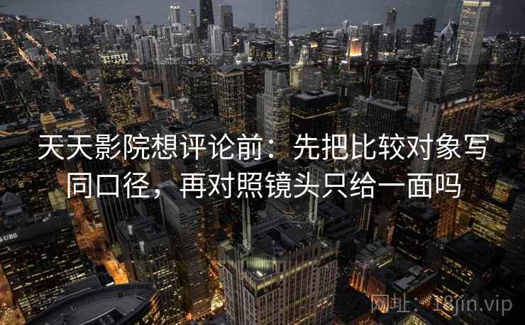 天天影院想评论前：先把比较对象写同口径，再对照镜头只给一面吗