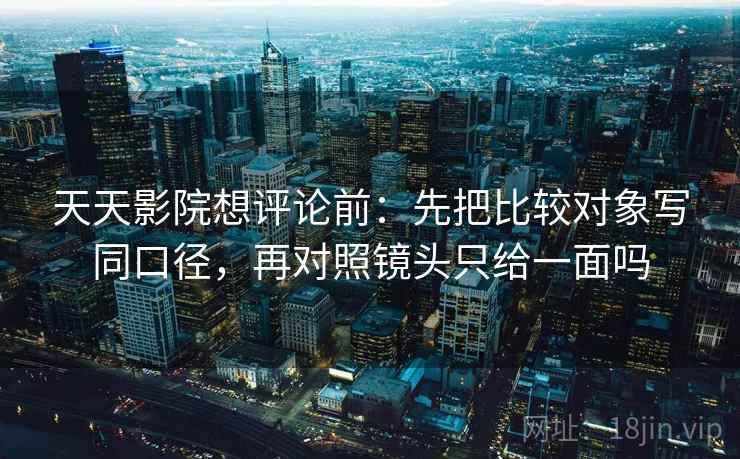 天天影院想评论前：先把比较对象写同口径，再对照镜头只给一面吗