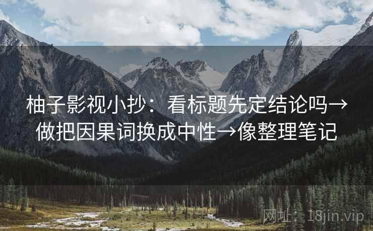 柚子影视小抄：看标题先定结论吗→做把因果词换成中性→像整理笔记