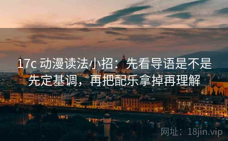 17c 动漫读法小招：先看导语是不是先定基调，再把配乐拿掉再理解
