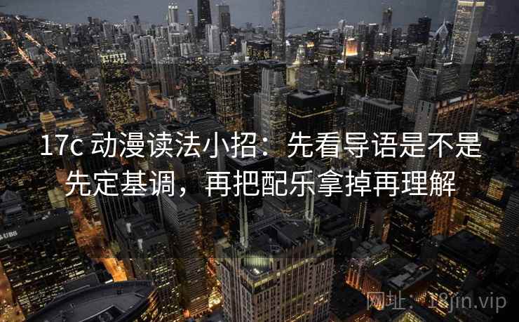 17c 动漫读法小招：先看导语是不是先定基调，再把配乐拿掉再理解