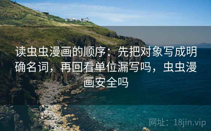 读虫虫漫画的顺序：先把对象写成明确名词，再回看单位漏写吗，虫虫漫画安全吗
