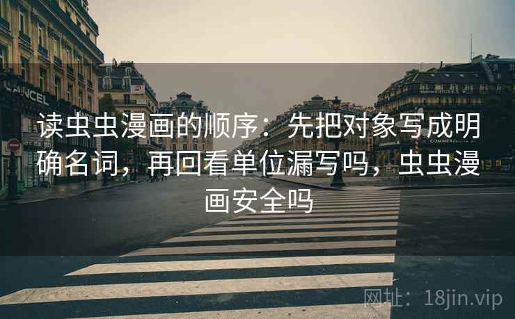 读虫虫漫画的顺序：先把对象写成明确名词，再回看单位漏写吗，虫虫漫画安全吗