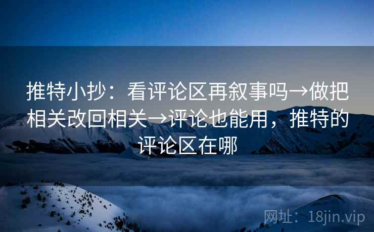 推特小抄：看评论区再叙事吗→做把相关改回相关→评论也能用，推特的评论区在哪
