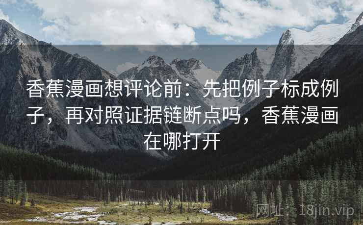 香蕉漫画想评论前：先把例子标成例子，再对照证据链断点吗，香蕉漫画在哪打开