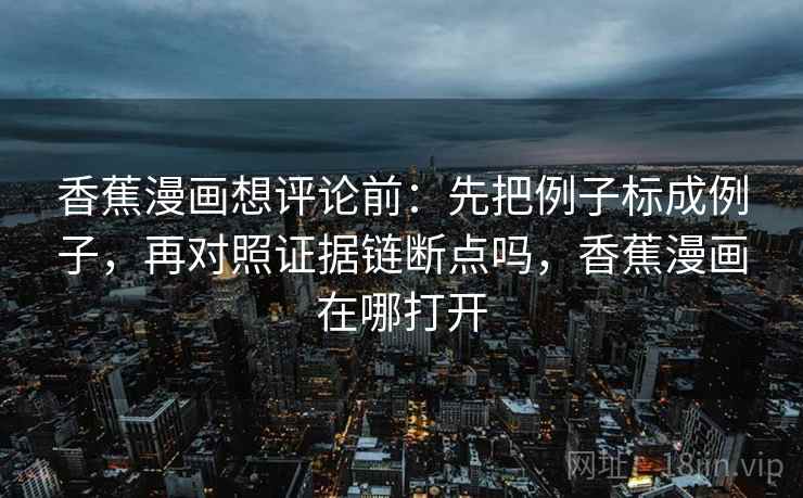 香蕉漫画想评论前：先把例子标成例子，再对照证据链断点吗，香蕉漫画在哪打开