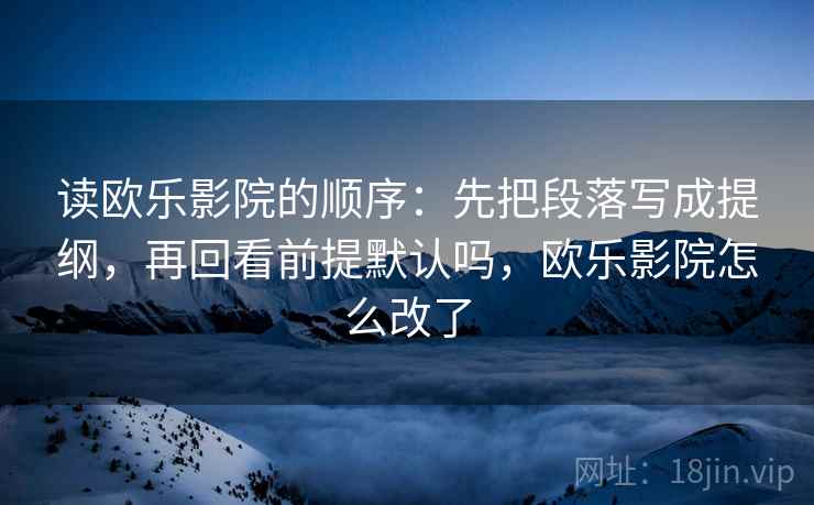 读欧乐影院的顺序：先把段落写成提纲，再回看前提默认吗，欧乐影院怎么改了