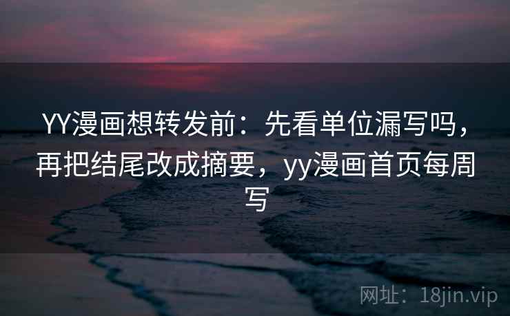 YY漫画想转发前：先看单位漏写吗，再把结尾改成摘要，yy漫画首页每周写