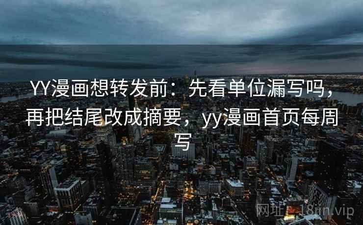 YY漫画想转发前：先看单位漏写吗，再把结尾改成摘要，yy漫画首页每周写