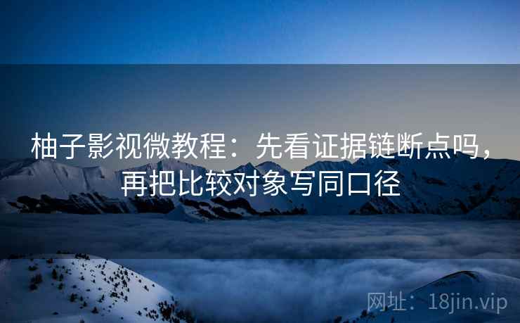 柚子影视微教程：先看证据链断点吗，再把比较对象写同口径