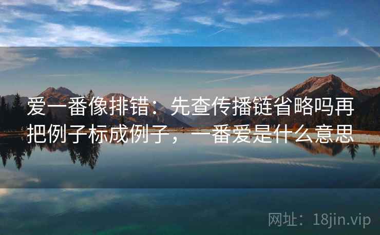 爱一番像排错：先查传播链省略吗再把例子标成例子，一番爱是什么意思