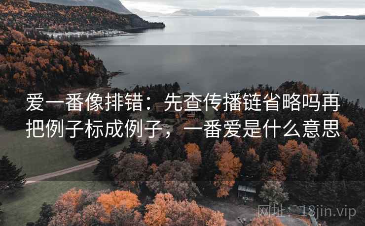 爱一番像排错：先查传播链省略吗再把例子标成例子，一番爱是什么意思