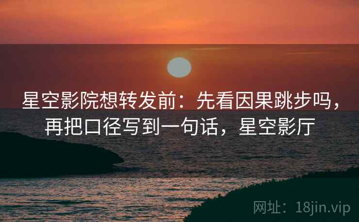 星空影院想转发前：先看因果跳步吗，再把口径写到一句话，星空影厅