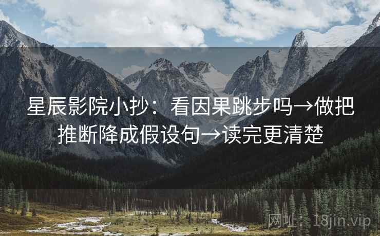 星辰影院小抄：看因果跳步吗→做把推断降成假设句→读完更清楚